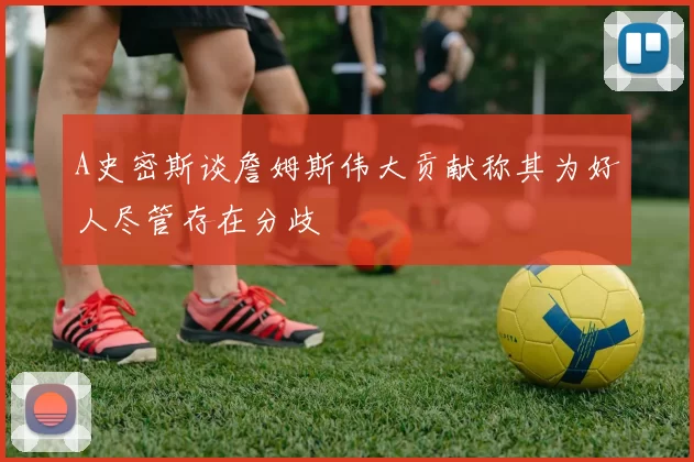 A史密斯谈詹姆斯伟大贡献称其为好人尽管存在分歧