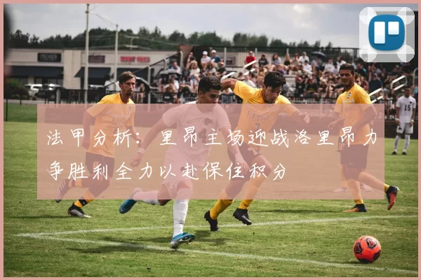 法甲分析：里昂主场迎战洛里昂力争胜利全力以赴保住积分