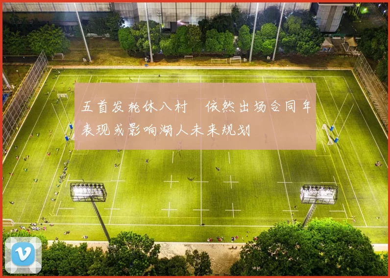 五首发轮休八村塁依然出场合同年表现或影响湖人未来规划