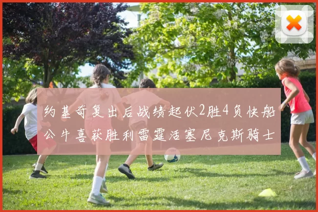 约基奇复出后战绩起伏2胜4负快船公牛喜获胜利雷霆活塞尼克斯骑士接连失利