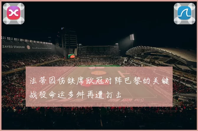 法蒂因伤缺席欧冠对阵巴黎的关键战役命运多舛再遭打击