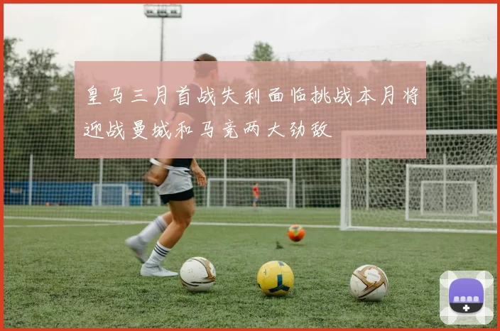 皇马三月首战失利面临挑战本月将迎战曼城和马竞两大劲敌