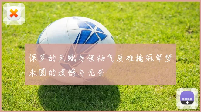 保罗的天赋与领袖气质难掩冠军梦未圆的遗憾与无奈