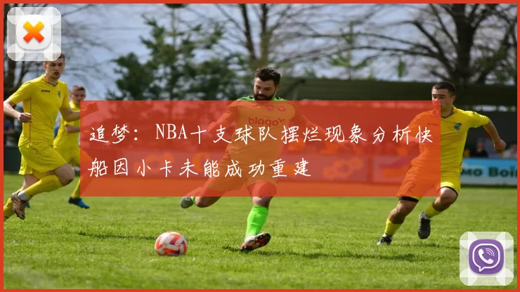 追梦：NBA十支球队摆烂现象分析快船因小卡未能成功重建