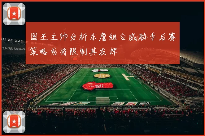 国王主帅分析东詹组合威胁季后赛策略或将限制其发挥