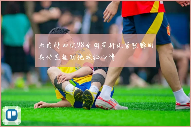 加内特回忆98全明星科比紧张瞬间我传空接助他放松心情