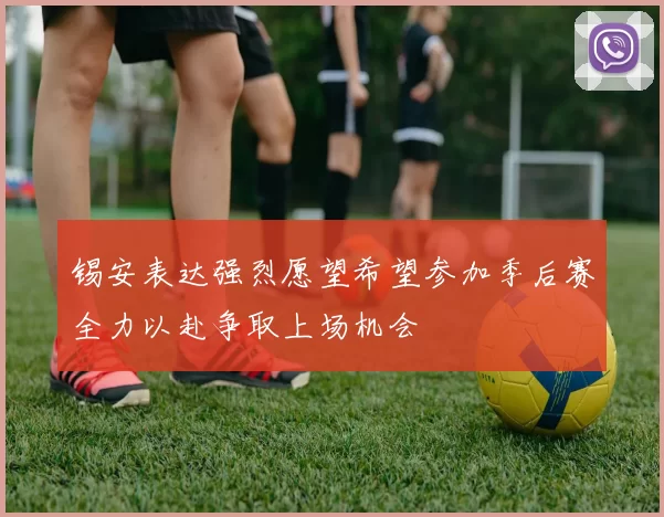 锡安表达强烈愿望希望参加季后赛全力以赴争取上场机会