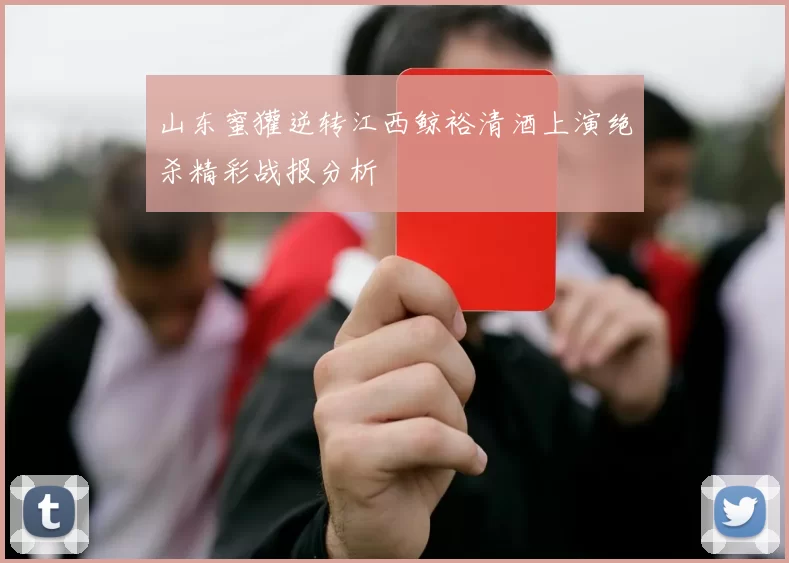 山东蜜獾逆转江西鲸裕清酒上演绝杀精彩战报分析