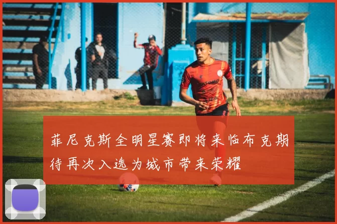 菲尼克斯全明星赛即将来临布克期待再次入选为城市带来荣耀