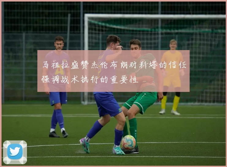 马祖拉盛赞杰伦布朗对科塔的信任强调战术执行的重要性