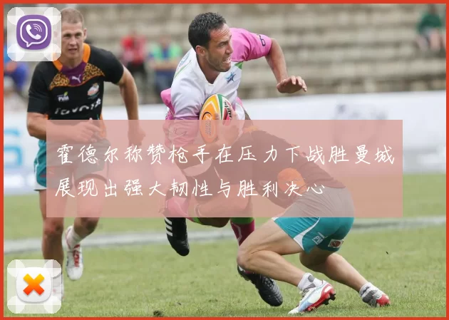 霍德尔称赞枪手在压力下战胜曼城展现出强大韧性与胜利决心