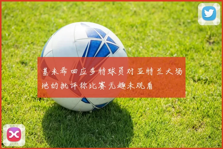 基米希回应多特球员对亚特兰大场地的批评称比赛无趣未观看
