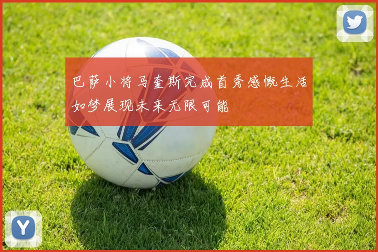 巴萨小将马奎斯完成首秀感慨生活如梦展现未来无限可能