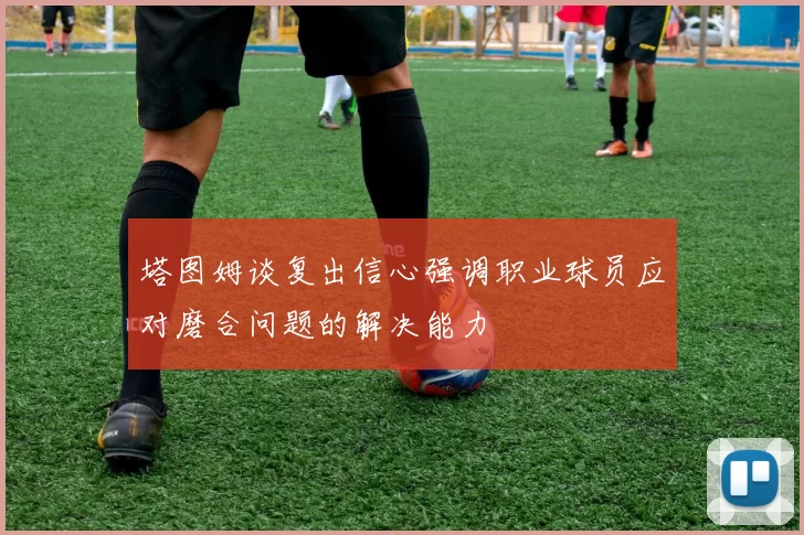塔图姆谈复出信心强调职业球员应对磨合问题的解决能力