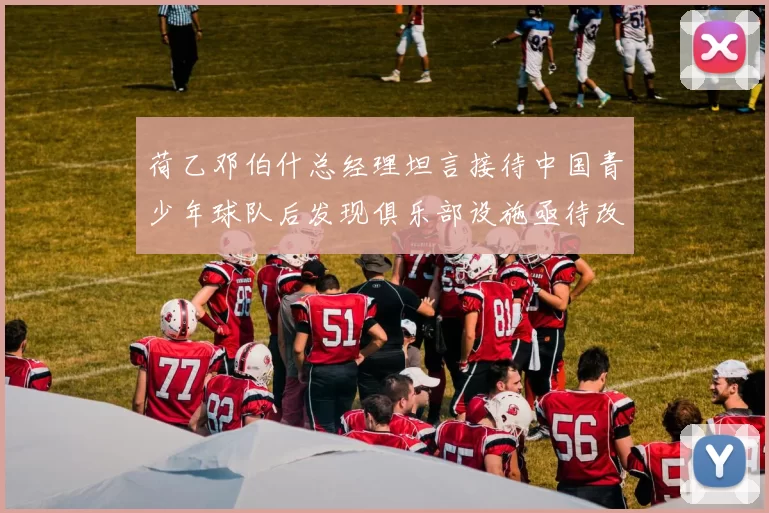 荷乙邓伯什总经理坦言接待中国青少年球队后发现俱乐部设施亟待改善