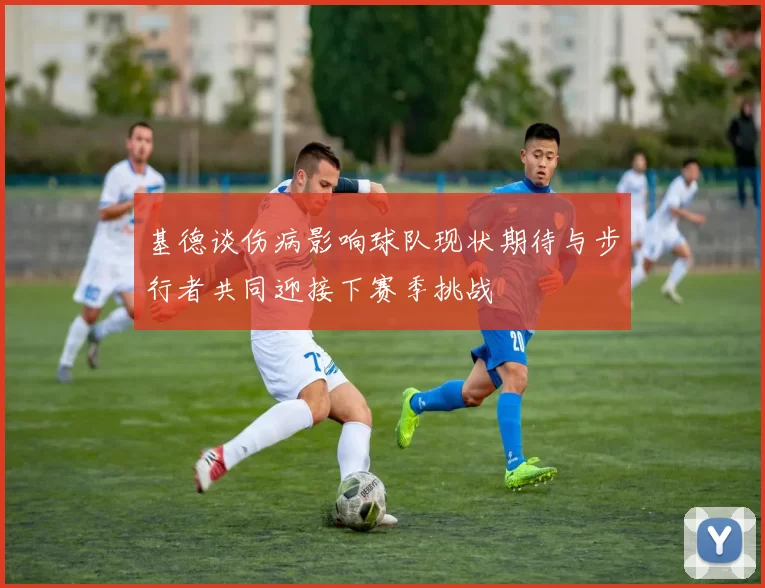 基德谈伤病影响球队现状期待与步行者共同迎接下赛季挑战