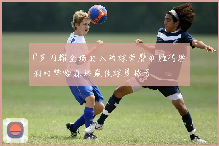 C罗闪耀全场打入两球荣膺利雅得胜利对阵哈森姆最佳球员称号