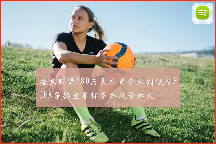 福克斯堡780万美元资金未到位与FIFA争执世界杯举办风险加大