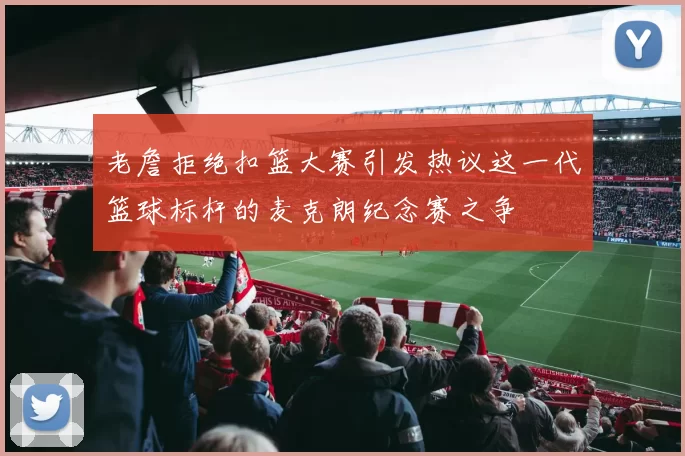 老詹拒绝扣篮大赛引发热议这一代篮球标杆的麦克朗纪念赛之争