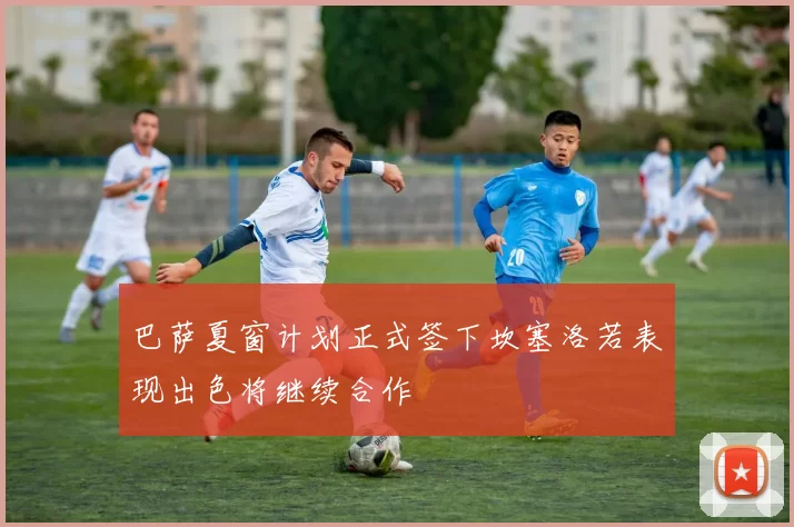 巴萨夏窗计划正式签下坎塞洛若表现出色将继续合作