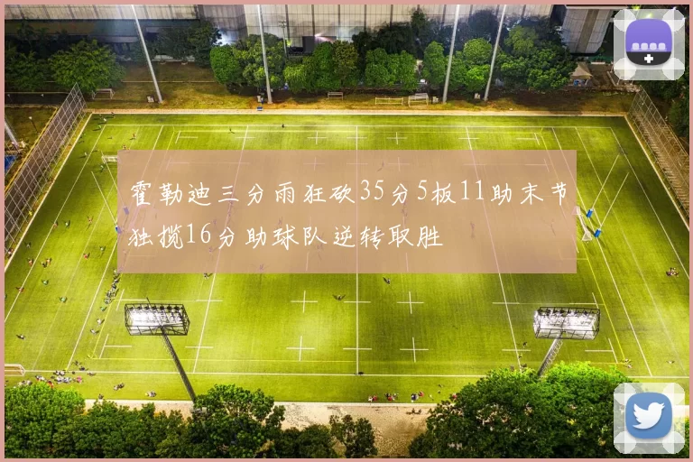 霍勒迪三分雨狂砍35分5板11助末节独揽16分助球队逆转取胜