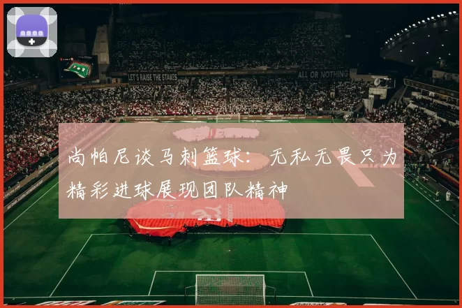 尚帕尼谈马刺篮球：无私无畏只为精彩进球展现团队精神