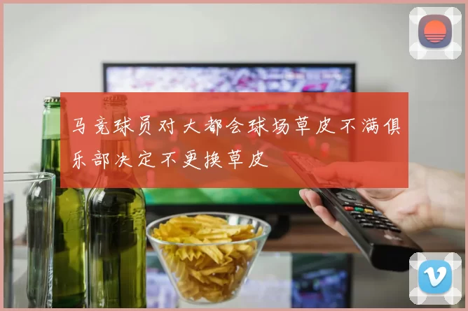 马竞球员对大都会球场草皮不满俱乐部决定不更换草皮