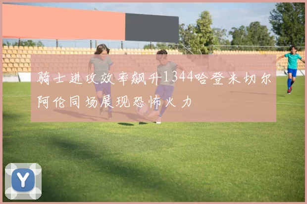 骑士进攻效率飙升1344哈登米切尔阿伦同场展现恐怖火力