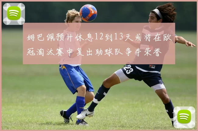 姆巴佩预计休息12到13天或将在欧冠淘汰赛中复出助球队争夺荣誉