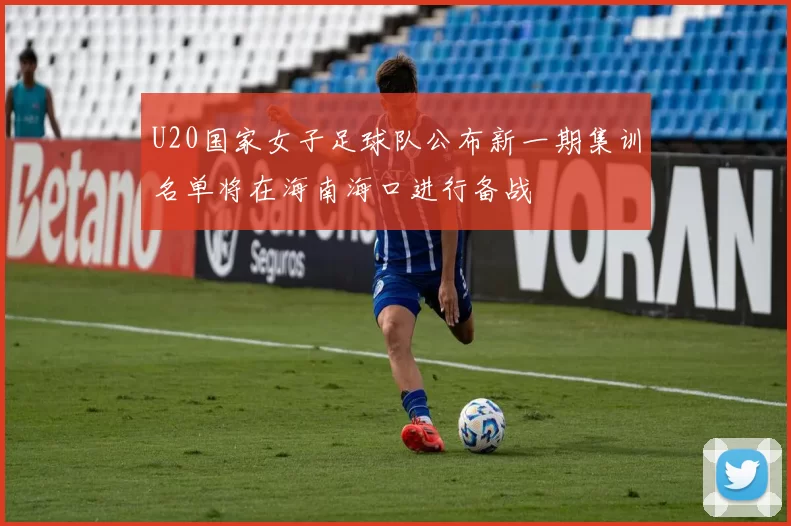 U20国家女子足球队公布新一期集训名单将在海南海口进行备战