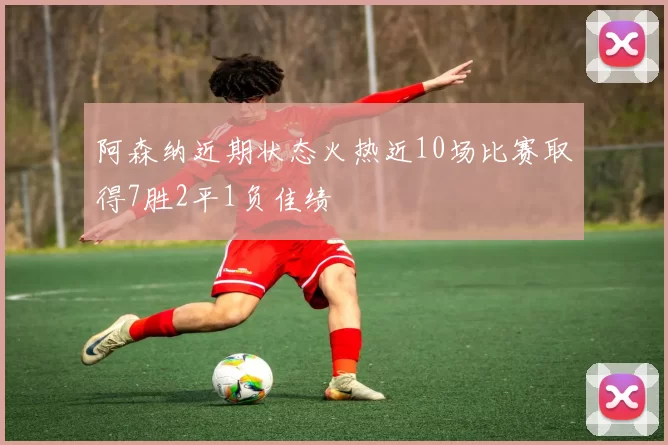 阿森纳近期状态火热近10场比赛取得7胜2平1负佳绩