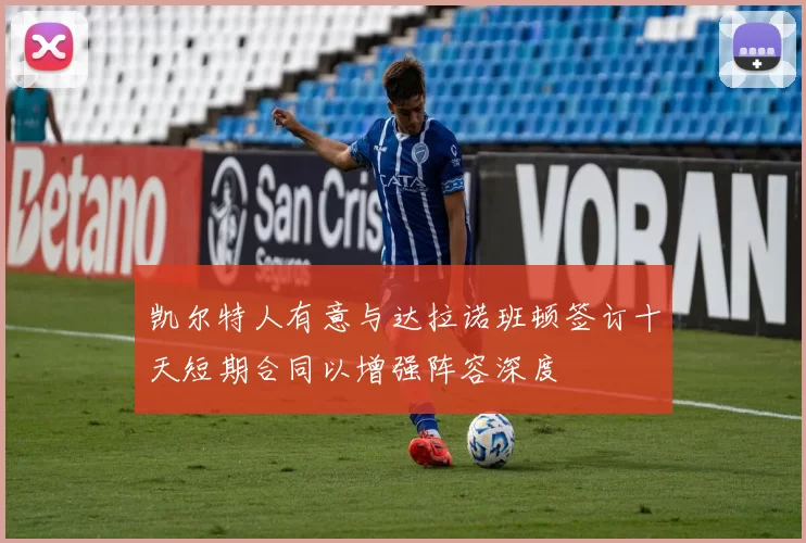 凯尔特人有意与达拉诺班顿签订十天短期合同以增强阵容深度