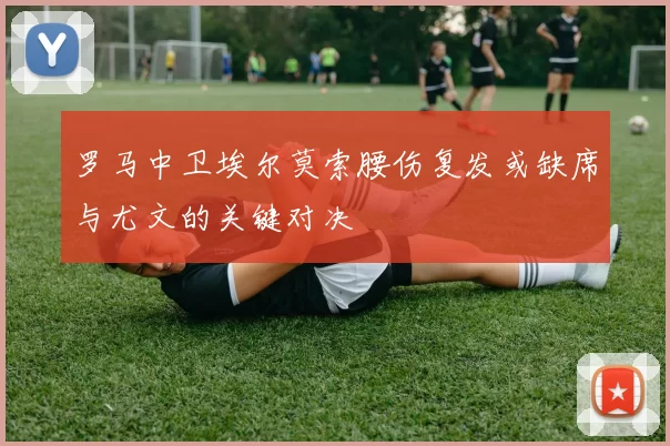 罗马中卫埃尔莫索腰伤复发或缺席与尤文的关键对决