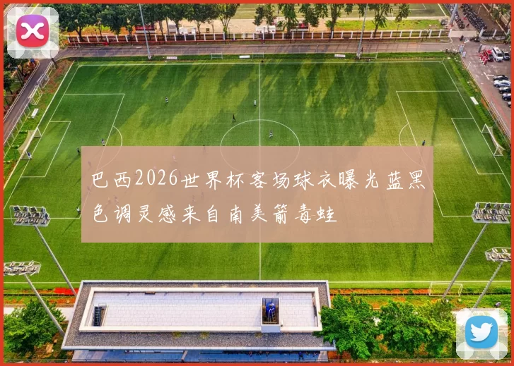 巴西2026世界杯客场球衣曝光蓝黑色调灵感来自南美箭毒蛙
