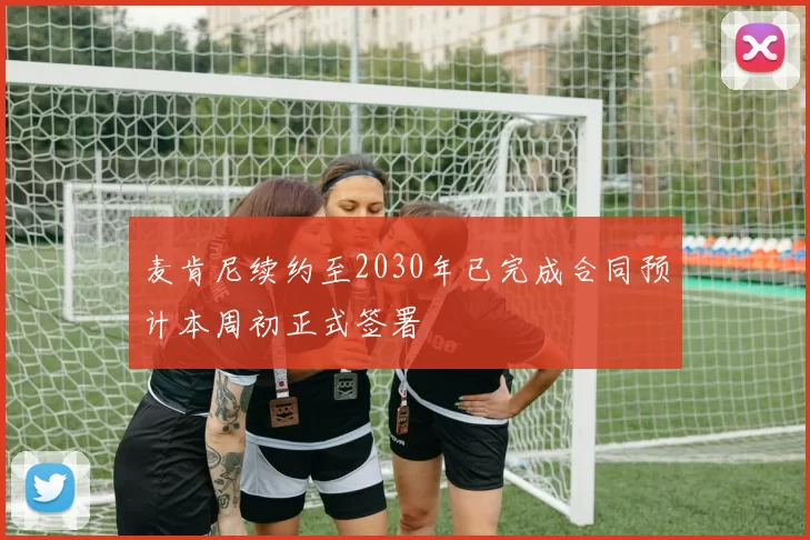 麦肯尼续约至2030年已完成合同预计本周初正式签署