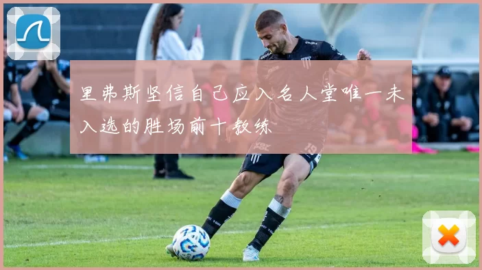 里弗斯坚信自己应入名人堂唯一未入选的胜场前十教练