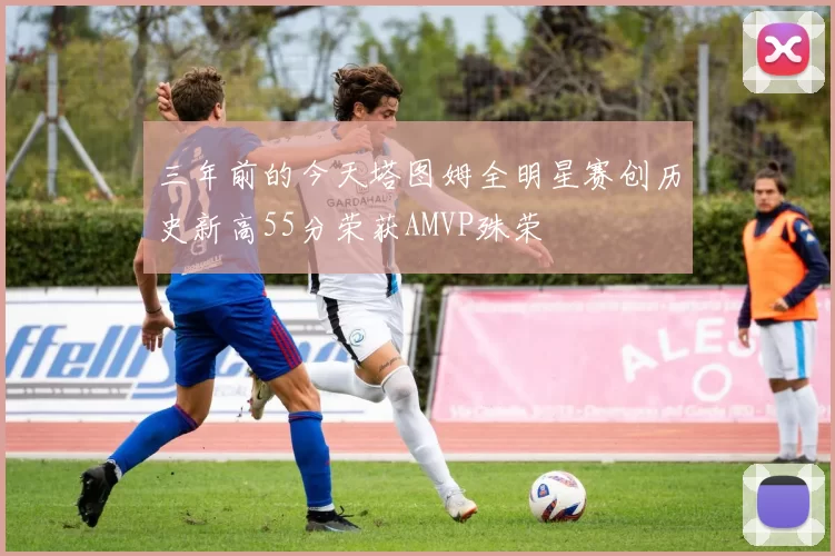 三年前的今天塔图姆全明星赛创历史新高55分荣获AMVP殊荣