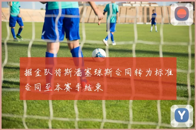 掘金队将斯潘塞琼斯合同转为标准合同至本赛季结束