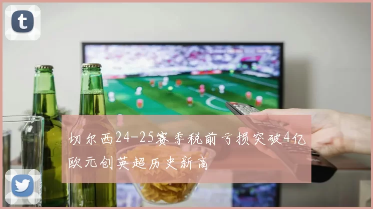 切尔西24-25赛季税前亏损突破4亿欧元创英超历史新高