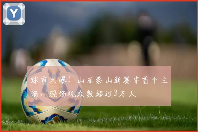 球市火爆！山东泰山新赛季首个主场，现场观众数超过3万人